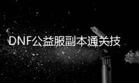 DNF公益服副本通关技巧有哪些？