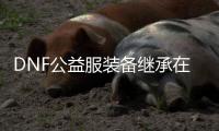 DNF公益服装备继承在哪里？