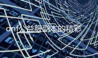 dnf公益服副本的精彩瞬间回顾